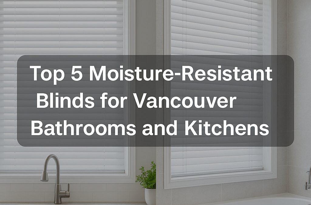 Top 5 Moisture-Resistant Blinds for Vancouver Bathrooms and Kitchens
